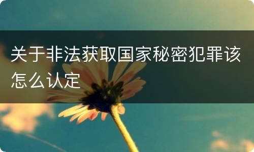 关于非法获取国家秘密犯罪该怎么认定