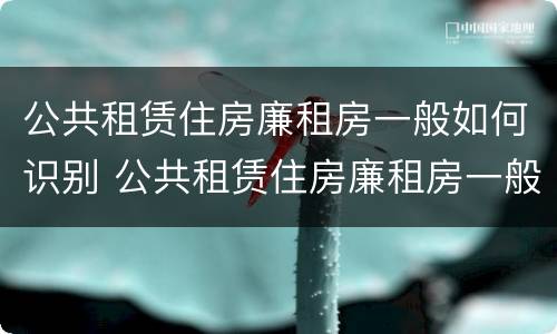 公共租赁住房廉租房一般如何识别 公共租赁住房廉租房一般如何识别的
