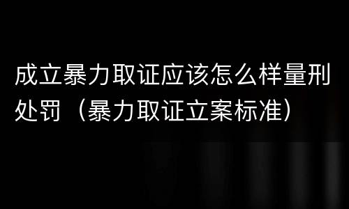 成立暴力取证应该怎么样量刑处罚（暴力取证立案标准）