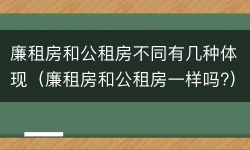 廉租房和公租房不同有几种体现（廉租房和公租房一样吗?）