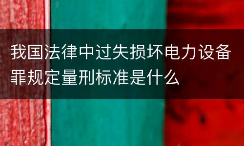 我国法律中过失损坏电力设备罪规定量刑标准是什么