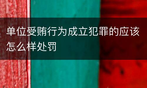 单位受贿行为成立犯罪的应该怎么样处罚