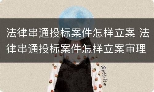 法律串通投标案件怎样立案 法律串通投标案件怎样立案审理