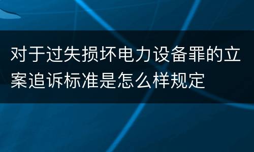 对于过失损坏电力设备罪的立案追诉标准是怎么样规定