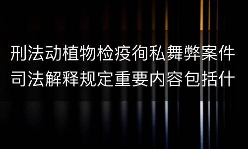 刑法动植物检疫徇私舞弊案件司法解释规定重要内容包括什么