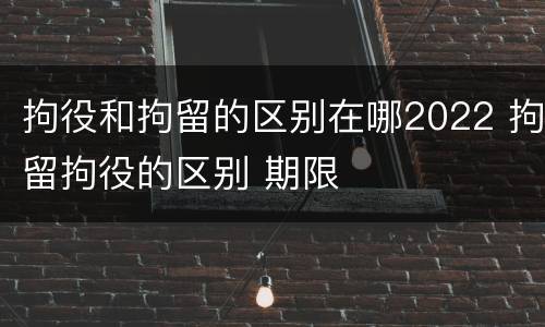 拘役和拘留的区别在哪2022 拘留拘役的区别 期限
