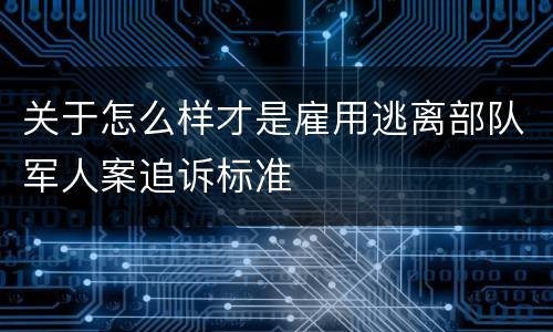 关于怎么样才是雇用逃离部队军人案追诉标准