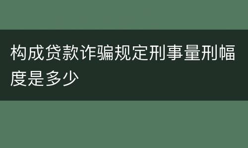 构成贷款诈骗规定刑事量刑幅度是多少