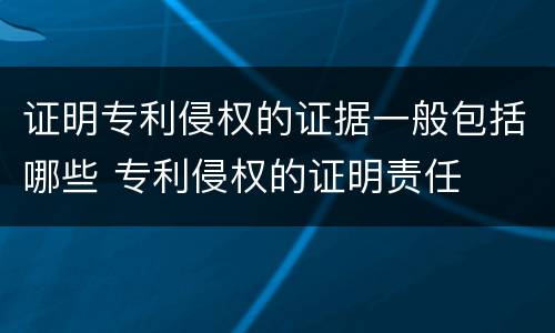 证明专利侵权的证据一般包括哪些 专利侵权的证明责任