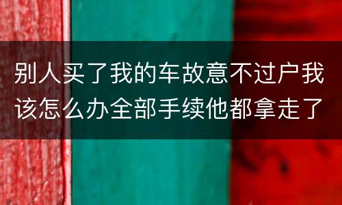 别人买了我的车故意不过户我该怎么办全部手续他都拿走了