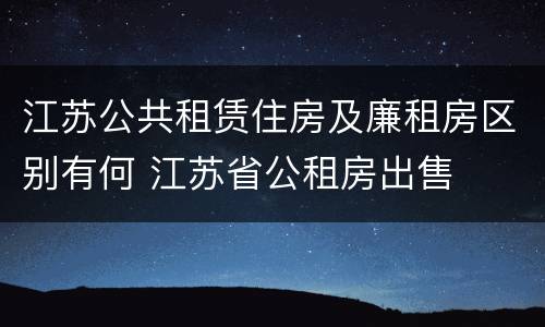 江苏公共租赁住房及廉租房区别有何 江苏省公租房出售