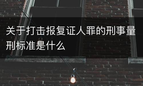 关于打击报复证人罪的刑事量刑标准是什么
