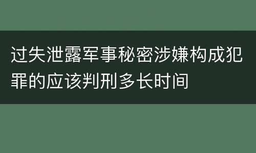 过失泄露军事秘密涉嫌构成犯罪的应该判刑多长时间