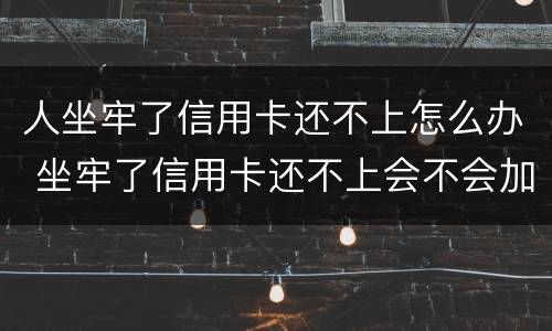 人坐牢了信用卡还不上怎么办 坐牢了信用卡还不上会不会加刑
