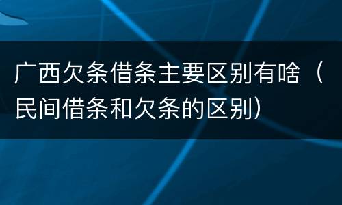 广西欠条借条主要区别有啥（民间借条和欠条的区别）