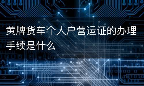 黄牌货车个人户营运证的办理手续是什么