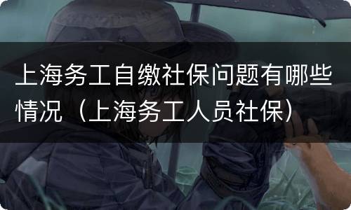 上海务工自缴社保问题有哪些情况（上海务工人员社保）