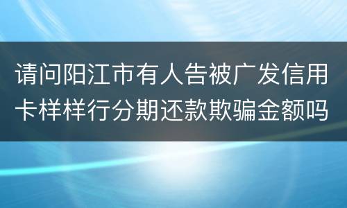 请问阳江市有人告被广发信用卡样样行分期还款欺骗金额吗