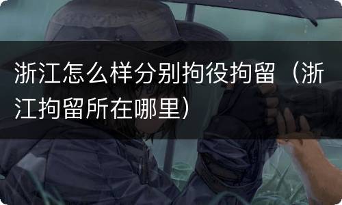 浙江怎么样分别拘役拘留（浙江拘留所在哪里）