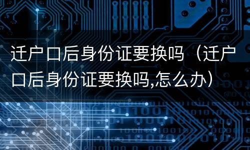 迁户口后身份证要换吗（迁户口后身份证要换吗,怎么办）