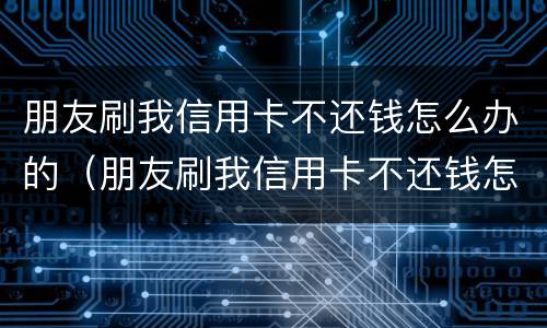 朋友刷我信用卡不还钱怎么办的（朋友刷我信用卡不还钱怎么办的呢）