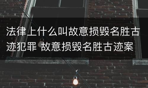 法律上什么叫故意损毁名胜古迹犯罪 故意损毁名胜古迹案