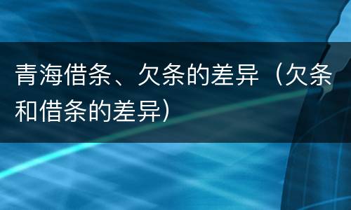 青海借条、欠条的差异（欠条和借条的差异）