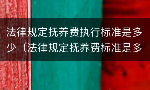 法律规定抚养费执行标准是多少（法律规定抚养费标准是多少钱?）