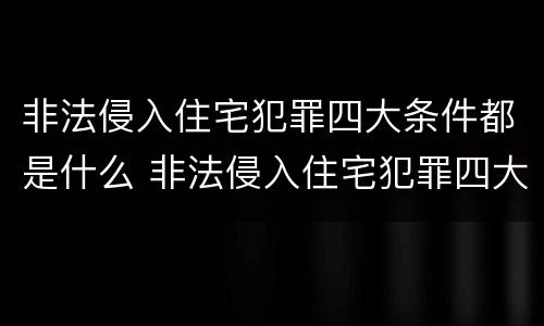 非法侵入住宅犯罪四大条件都是什么 非法侵入住宅犯罪四大条件都是什么内容