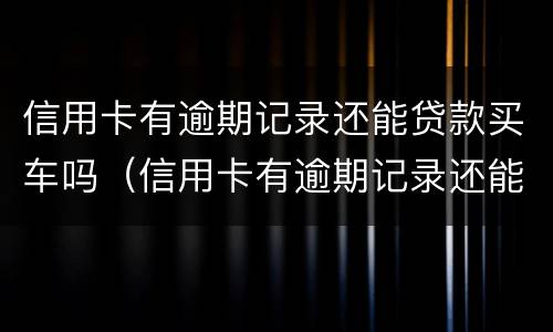信用卡有逾期记录还能贷款买车吗（信用卡有逾期记录还能贷款买车吗现在）