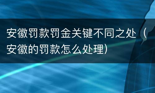 安徽罚款罚金关键不同之处（安徽的罚款怎么处理）
