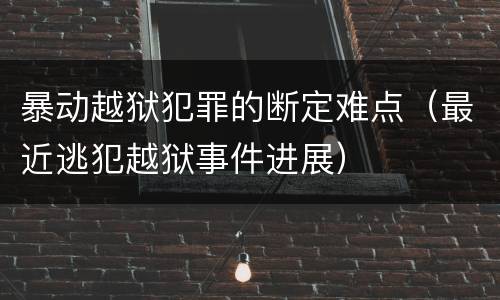 暴动越狱犯罪的断定难点（最近逃犯越狱事件进展）