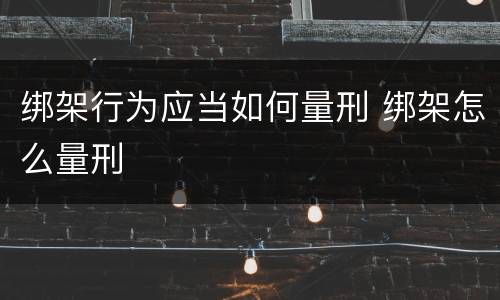 绑架行为应当如何量刑 绑架怎么量刑