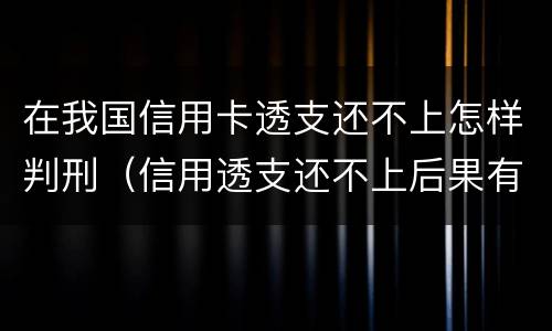 在我国信用卡透支还不上怎样判刑（信用透支还不上后果有哪些）