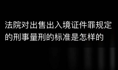 法院对出售出入境证件罪规定的刑事量刑的标准是怎样的