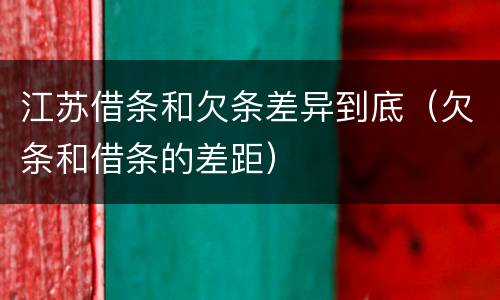 江苏借条和欠条差异到底（欠条和借条的差距）