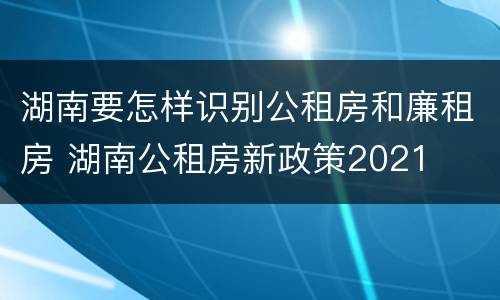 湖南要怎样识别公租房和廉租房 湖南公租房新政策2021