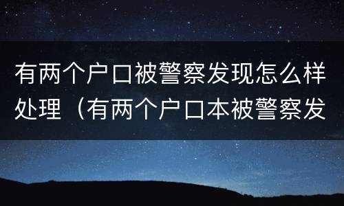 有两个户口被警察发现怎么样处理（有两个户口本被警察发现怎么处理）