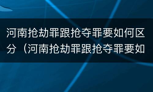 河南抢劫罪跟抢夺罪要如何区分（河南抢劫罪跟抢夺罪要如何区分判刑）