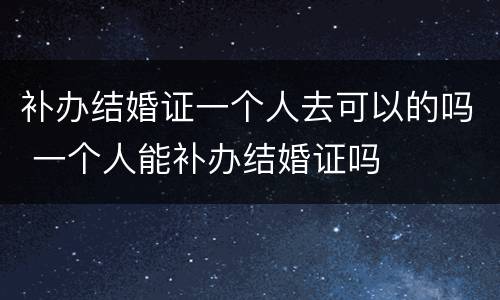 补办结婚证一个人去可以的吗 一个人能补办结婚证吗