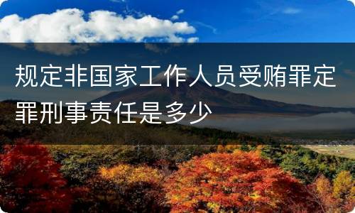 规定非国家工作人员受贿罪定罪刑事责任是多少