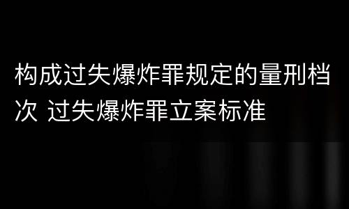 构成过失爆炸罪规定的量刑档次 过失爆炸罪立案标准