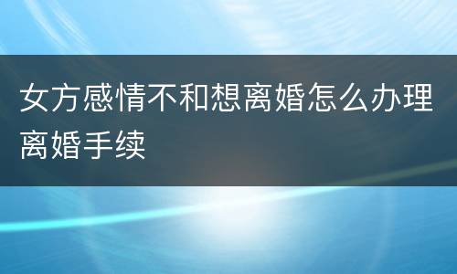 女方感情不和想离婚怎么办理离婚手续