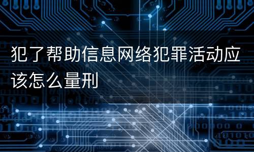 犯了帮助信息网络犯罪活动应该怎么量刑