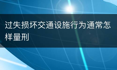 过失损坏交通设施行为通常怎样量刑