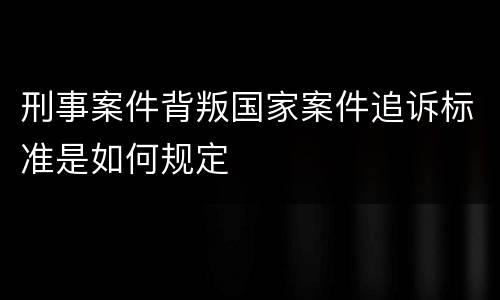 刑事案件背叛国家案件追诉标准是如何规定