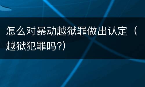 怎么对暴动越狱罪做出认定（越狱犯罪吗?）