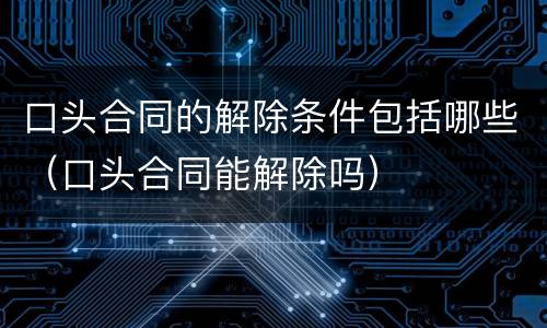 口头合同的解除条件包括哪些（口头合同能解除吗）