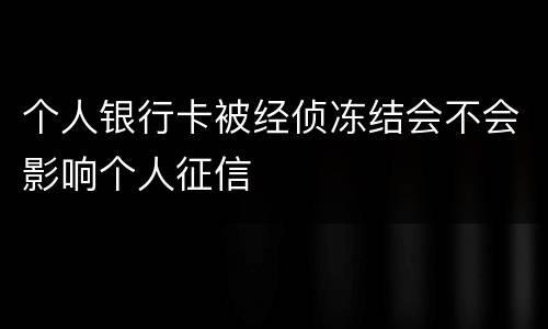 个人银行卡被经侦冻结会不会影响个人征信