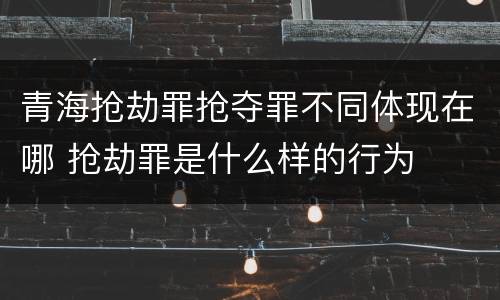 青海抢劫罪抢夺罪不同体现在哪 抢劫罪是什么样的行为